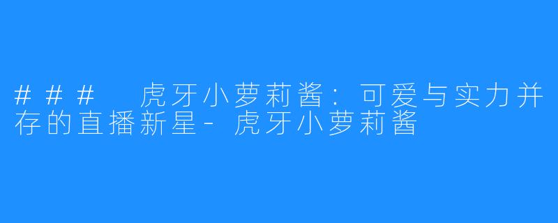 ### 虎牙小萝莉酱：可爱与实力并存的直播新星-虎牙小萝莉酱