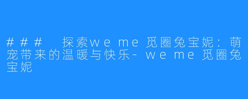 ### 探索weme觅圈兔宝妮：萌宠带来的温暖与快乐-weme觅圈兔宝妮