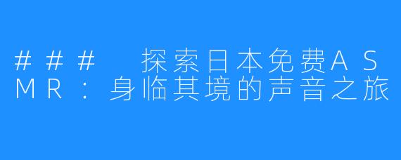 ### 探索日本免费ASMR：身临其境的声音之旅