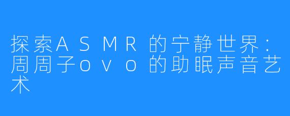 探索ASMR的宁静世界：周周子ovo的助眠声音艺术