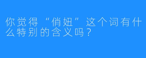 你觉得“俏妞”这个词有什么特别的含义吗？