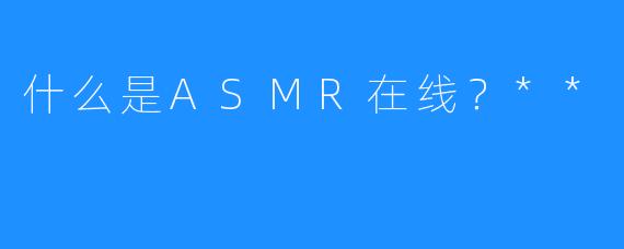 什么是ASMR在线？**