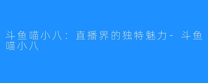 斗鱼喵小八：直播界的独特魅力-斗鱼喵小八