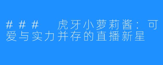### 虎牙小萝莉酱：可爱与实力并存的直播新星