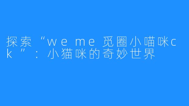 探索“weme觅圈小喵咪ck”：小猫咪的奇妙世界