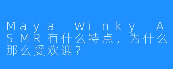 Maya Winky ASMR有什么特点，为什么那么受欢迎？