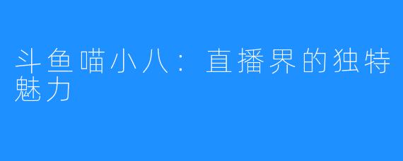 斗鱼喵小八：直播界的独特魅力