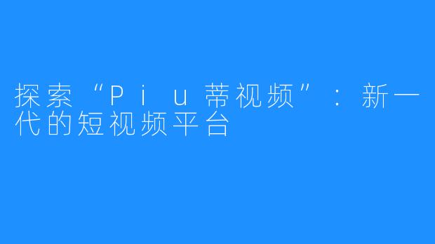 探索“Piu蒂视频”：新一代的短视频平台