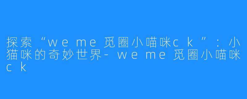 探索“weme觅圈小喵咪ck”：小猫咪的奇妙世界-weme觅圈小喵咪ck