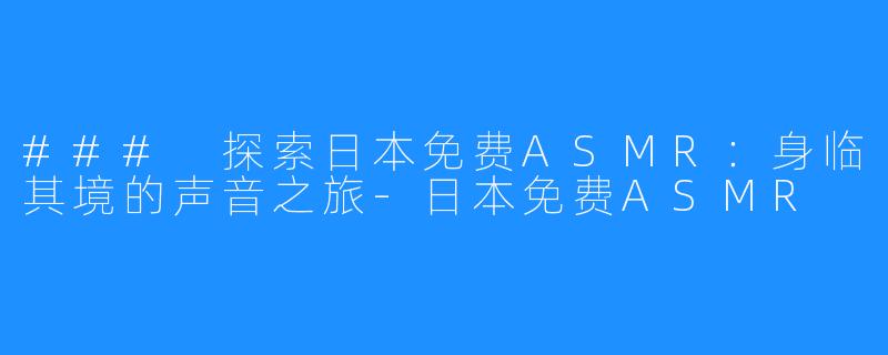 ### 探索日本免费ASMR：身临其境的声音之旅-日本免费ASMR