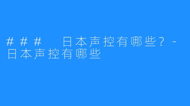 ### 日本声控有哪些？-日本声控有哪些
