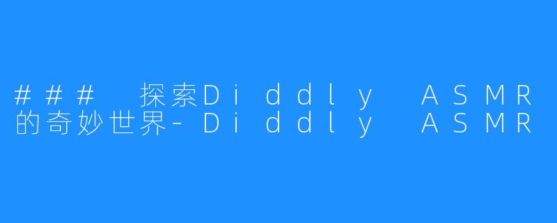### 探索Diddly ASMR的奇妙世界-Diddly ASMR