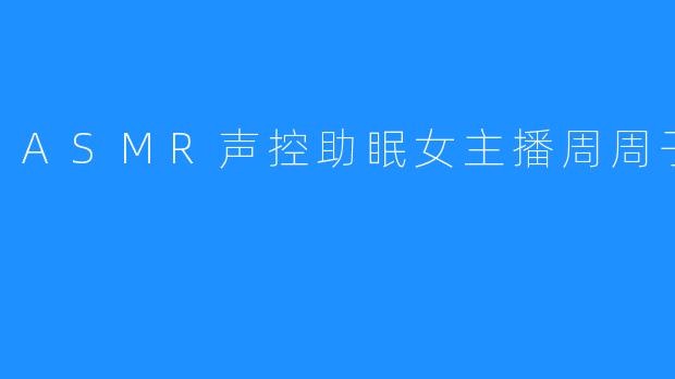 探索ASMR的宁静世界：周周子ovo的助眠声音艺术