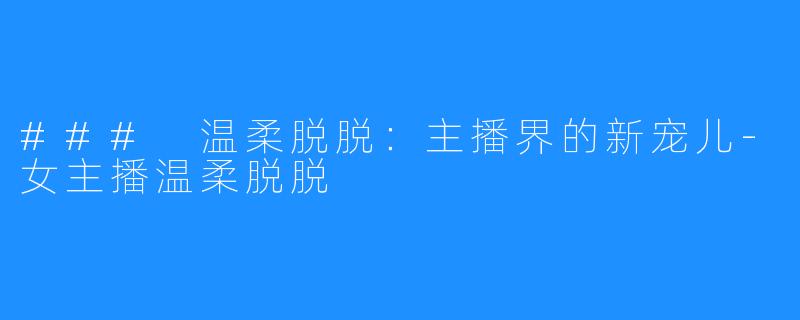 ### 温柔脱脱：主播界的新宠儿-女主播温柔脱脱