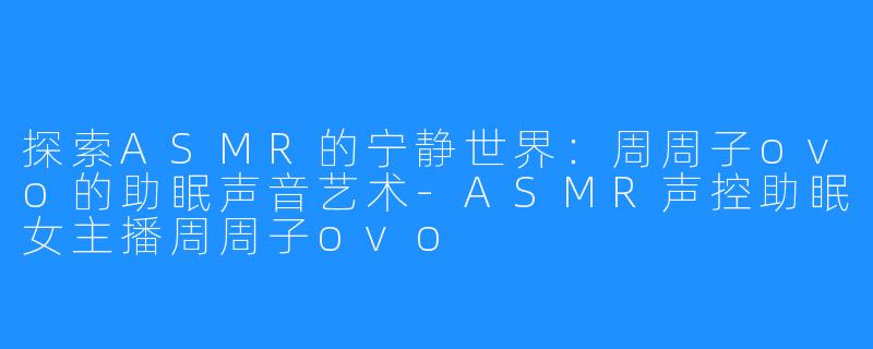 探索ASMR的宁静世界：周周子ovo的助眠声音艺术-ASMR声控助眠女主播周周子ovo