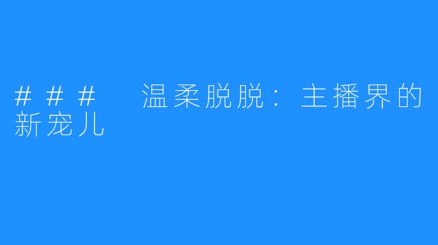 ### 温柔脱脱：主播界的新宠儿