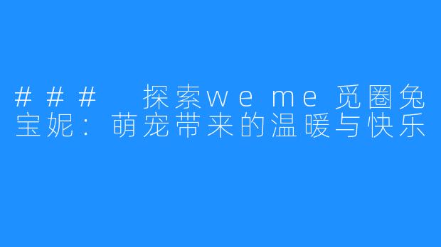 ### 探索weme觅圈兔宝妮：萌宠带来的温暖与快乐