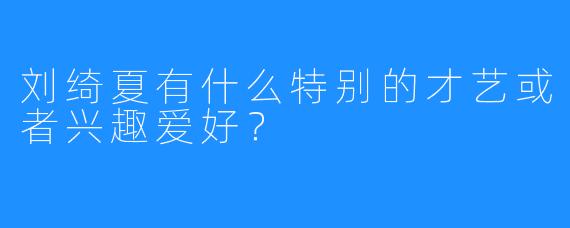 刘绮夏有什么特别的才艺或者兴趣爱好？