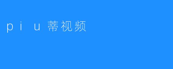 探索“Piu蒂视频”：新一代的短视频平台