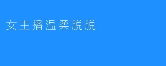 ### 温柔脱脱：主播界的新宠儿