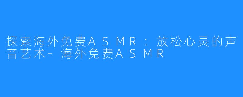 探索海外免费ASMR：放松心灵的声音艺术-海外免费ASMR