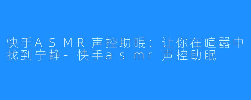 快手ASMR声控助眠：让你在喧嚣中找到宁静-快手asmr声控助眠