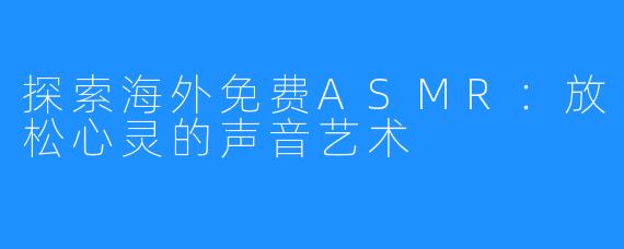 探索海外免费ASMR：放松心灵的声音艺术