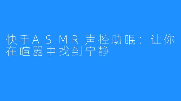 快手ASMR声控助眠：让你在喧嚣中找到宁静
