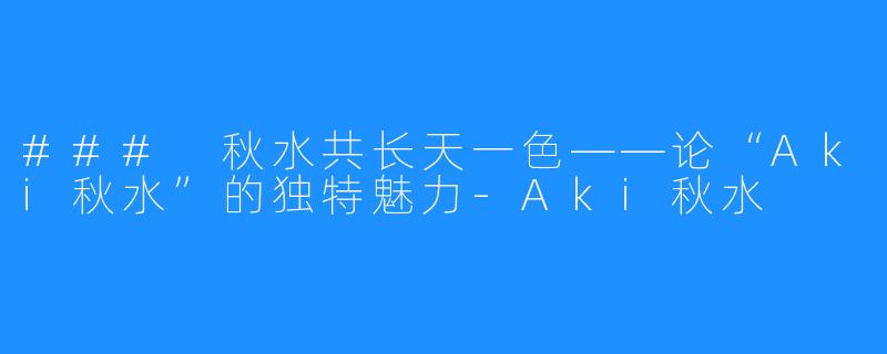 ### 秋水共长天一色——论“Aki秋水”的独特魅力-Aki秋水