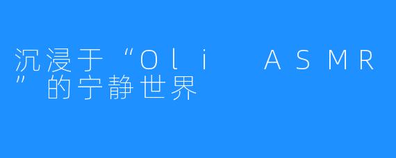 沉浸于“Oli ASMR”的宁静世界