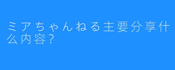 ミアちゃんねる主要分享什么内容？