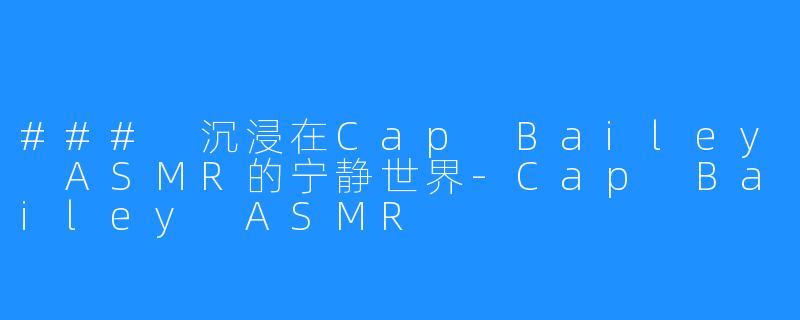 ### 沉浸在Cap Bailey ASMR的宁静世界-Cap Bailey ASMR