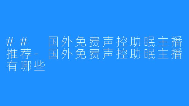 ## 国外免费声控助眠主播推荐-国外免费声控助眠主播有哪些