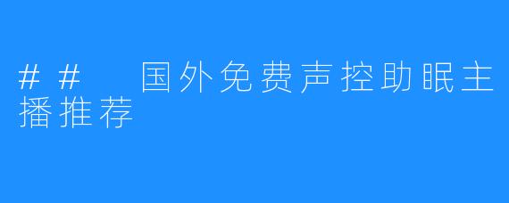 ## 国外免费声控助眠主播推荐