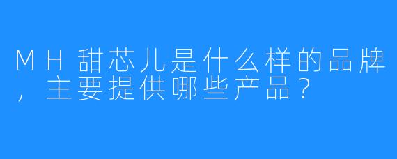 MH甜芯儿是什么样的品牌，主要提供哪些产品？