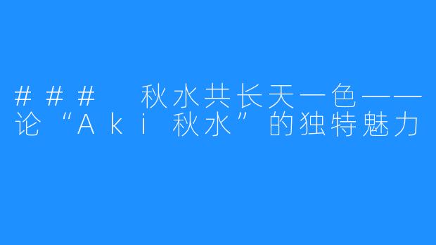 ### 秋水共长天一色——论“Aki秋水”的独特魅力