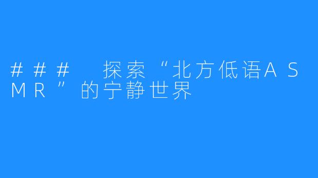 ### 探索“北方低语ASMR”的宁静世界