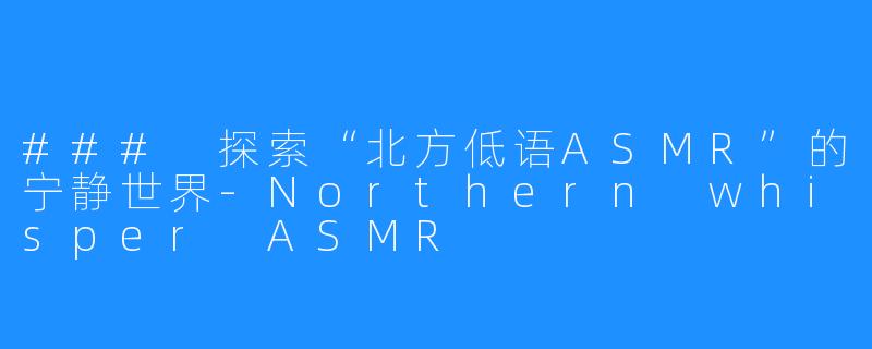 ### 探索“北方低语ASMR”的宁静世界-Northern whisper ASMR