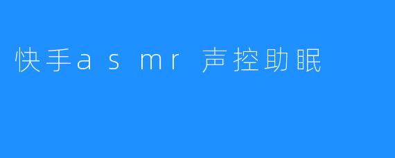 快手ASMR声控助眠：让你在喧嚣中找到宁静