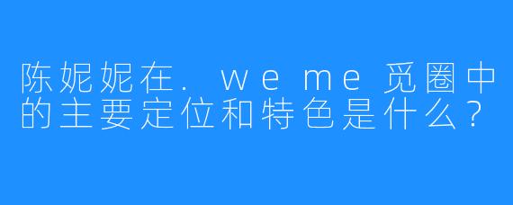 陈妮妮在.weme觅圈中的主要定位和特色是什么？