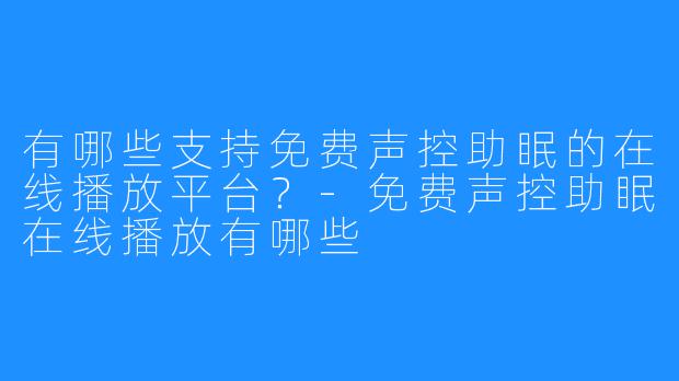 有哪些支持免费声控助眠的在线播放平台？-免费声控助眠在线播放有哪些