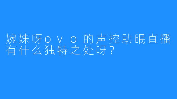 婉妹呀ovo的声控助眠直播有什么独特之处呀？