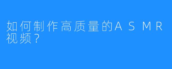 如何制作高质量的ASMR视频？