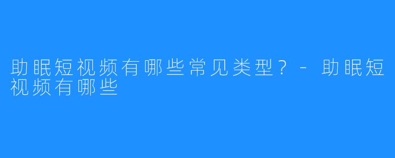 助眠短视频有哪些常见类型？-助眠短视频有哪些