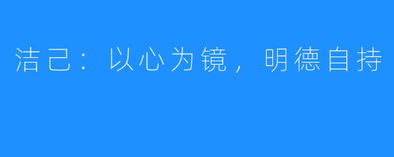 洁己：以心为镜，明德自持