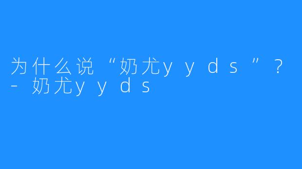为什么说“奶尤yyds”？-奶尤yyds