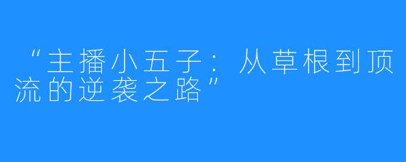 “主播小五子：从草根到顶流的逆袭之路”