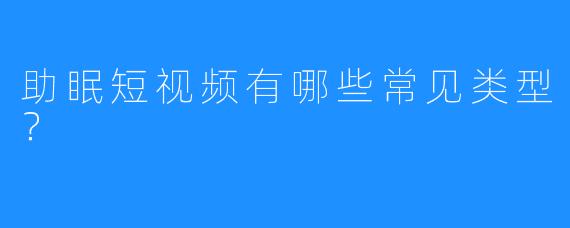 助眠短视频有哪些常见类型？