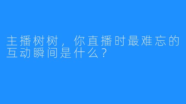主播树树，你直播时最难忘的互动瞬间是什么？