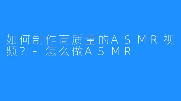 如何制作高质量的ASMR视频？-怎么做ASMR